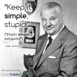 "¡Hazlo simple, estúpido!" Esta contundente cita, atribuida al ingeniero estadounidense Kelly Jonhson, ha sido origen del Principio KISS (de sus siglas en inglés, "Keep It Simple, Stupid") común a todas las áreas de la ingeniería y el diseño.  Este principio básico establece que cualquier sistema funciona mejor cuanto más sencillo se mantiene, y que deben evitarse todas las complejidades innecesarias.  Kelly Johnson ha sido uno de los ingenieros más notables de la historia de la aviación, destacando los famosos aviones espías americanos Lockheed y Blackbird.